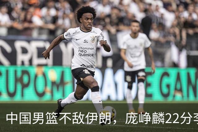 中国男篮不敌伊朗，庞峥麟22分李弘权12+4，胡明轩状态不佳正负值-15