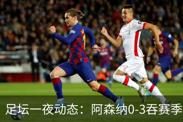 足坛一夜动态：阿森纳0-3吞赛季首败，国米2-2罗马，巴萨3-1复仇